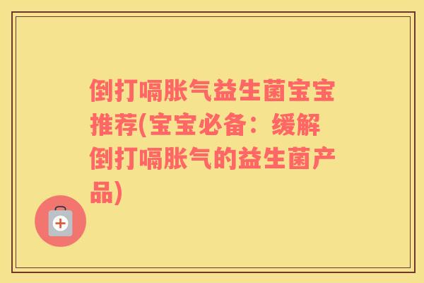 倒打嗝益生菌宝宝推荐(宝宝必备:缓解倒打嗝的益生菌产品) 倒打嗝益生菌宝宝推荐(宝宝必备:缓解倒打嗝的益生菌产品)