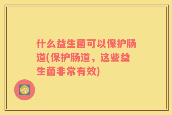 什么益生菌可以保护肠道(保护肠道，这些益生菌非常有效)