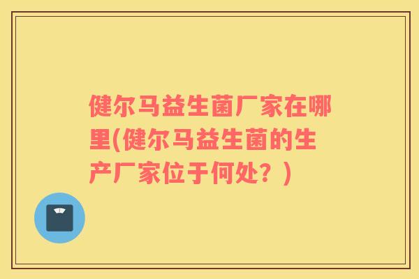 健尔马益生菌厂家在哪里(健尔马益生菌的生产厂家位于何处？)