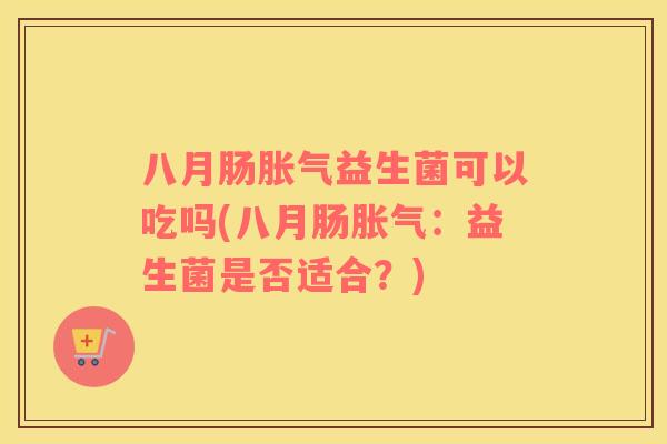 八月肠胀气益生菌可以吃吗(八月肠胀气：益生菌是否适合？)