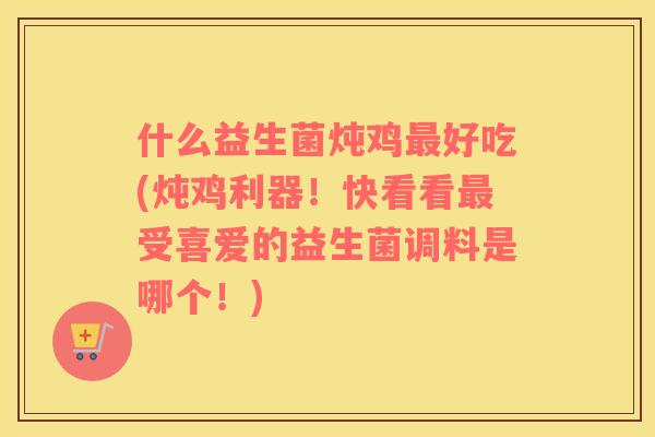 什么益生菌炖鸡最好吃(炖鸡利器！快看看最受喜爱的益生菌调料是哪个！)