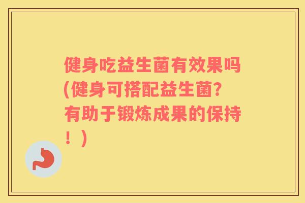 健身吃益生菌有效果吗(健身可搭配益生菌？有助于锻炼成果的保持！)