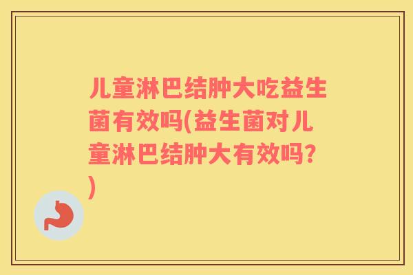 儿童淋巴结肿大吃益生菌有效吗(益生菌对儿童淋巴结肿大有效吗？)