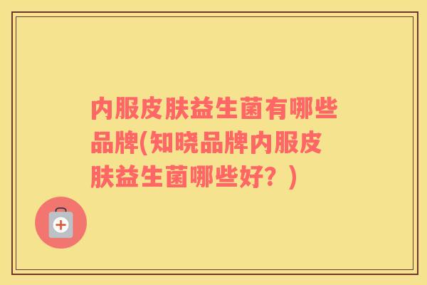 内服益生菌有哪些品牌(知晓品牌内服益生菌哪些好?) 内服益生菌有哪些品牌(知晓品牌内服益生菌哪些好?)