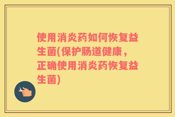 使用消炎药如何恢复益生菌(保护肠道健康，正确使用消炎药恢复益生菌)