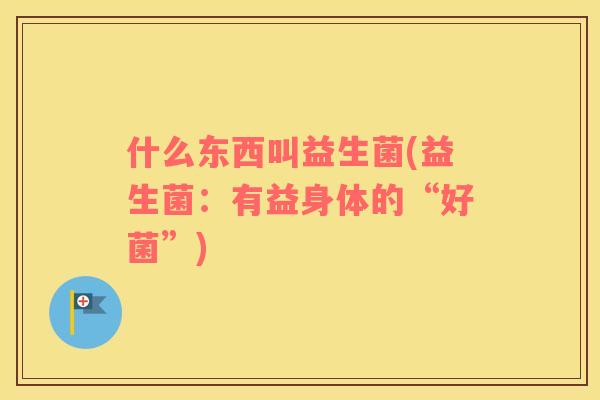 什么东西叫益生菌(益生菌：有益身体的“好菌”)