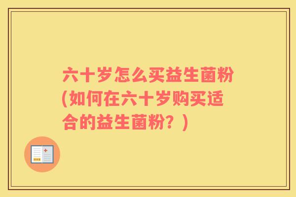 六十岁怎么买益生菌粉(如何在六十岁购买适合的益生菌粉？)