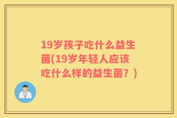 19岁孩子吃什么益生菌(19岁年轻人应该吃什么样的益生菌？)