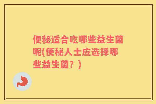 便秘适合吃哪些益生菌呢(便秘人士应选择哪些益生菌？)