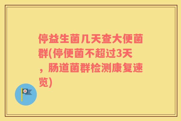停益生菌几天查大便菌群(停便菌不超过3天，肠道菌群检测康复速览)