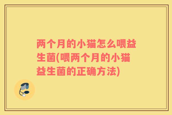 两个月的小猫怎么喂益生菌(喂两个月的小猫益生菌的正确方法)
