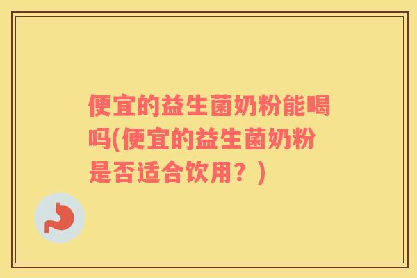 便宜的益生菌奶粉能喝吗(便宜的益生菌奶粉是否适合饮用？)