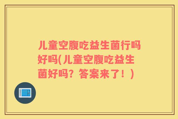 儿童空腹吃益生菌行吗好吗(儿童空腹吃益生菌好吗？答案来了！)