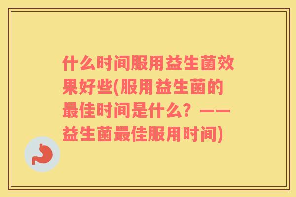 什么时间服用益生菌效果好些(服用益生菌的佳时间是什么?——益生菌佳服用时间) 什么时间服用益生菌效果好些(服用益生菌的佳时间是什么?——益生菌佳服用时间)