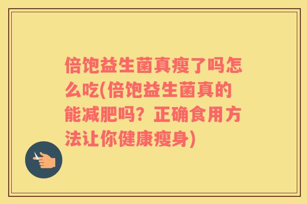 倍饱益生菌真瘦了吗怎么吃(倍饱益生菌真的能减肥吗？正确食用方法让你健康瘦身)
