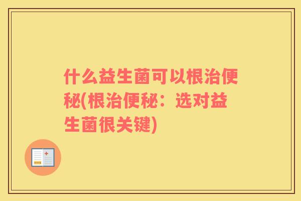 什么益生菌可以根治便秘(根治便秘：选对益生菌很关键)