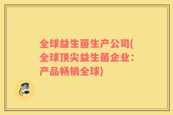 全球益生菌生产公司(全球顶尖益生菌企业：产品畅销全球)