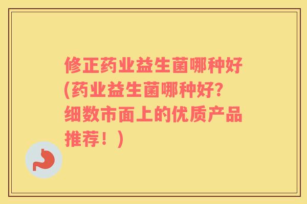修正药业益生菌哪种好(药业益生菌哪种好？细数市面上的优质产品推荐！)