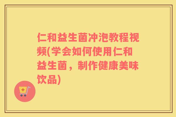 仁和益生菌冲泡教程视频(学会如何使用仁和益生菌，制作健康美味饮品)