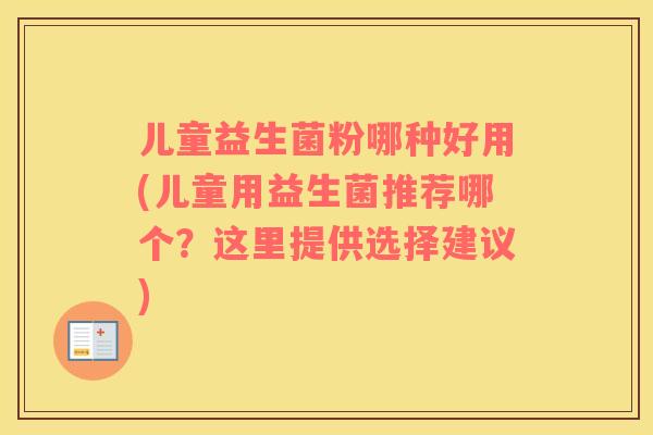 儿童益生菌粉哪种好用(儿童用益生菌推荐哪个？这里提供选择建议)