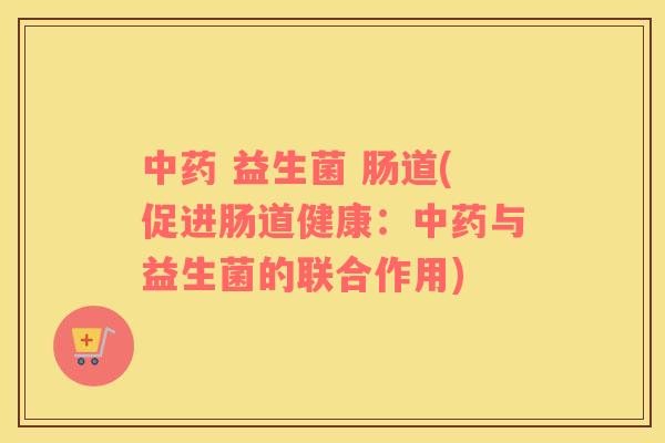 中药 益生菌 肠道(促进肠道健康：中药与益生菌的联合作用)