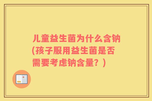 儿童益生菌为什么含钠(孩子服用益生菌是否需要考虑钠含量?) 儿童益生菌为什么含钠(孩子服用益生菌是否需要考虑钠含量?)