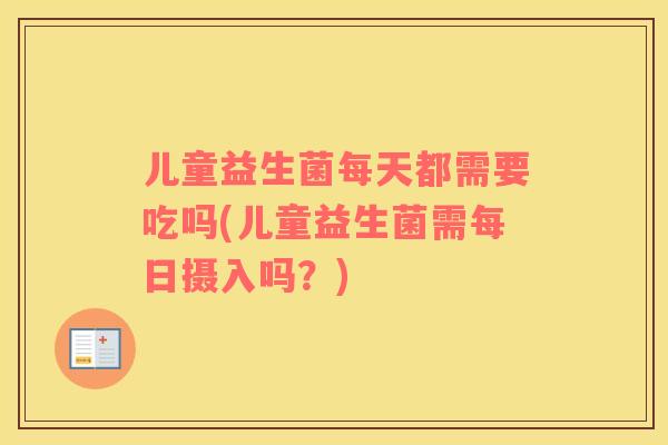 儿童益生菌每天都需要吃吗(儿童益生菌需每日摄入吗？)