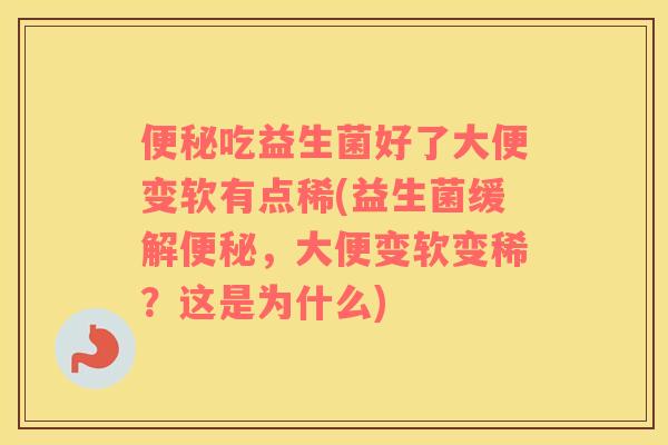 便秘吃益生菌好了大便变软有点稀(益生菌缓解便秘，大便变软变稀？这是为什么)