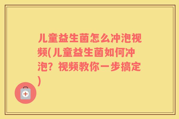 儿童益生菌怎么冲泡视频(儿童益生菌如何冲泡？视频教你一步搞定)