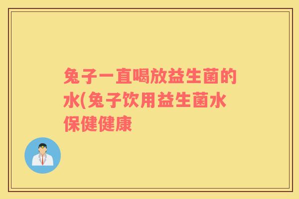 兔子一直喝放益生菌的水(兔子饮用益生菌水保健健康