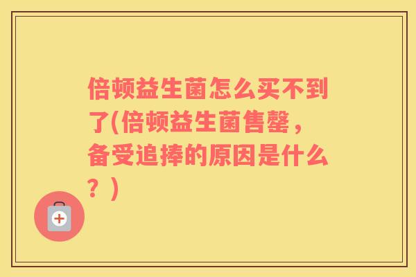 倍顿益生菌怎么买不到了(倍顿益生菌售罄，备受追捧的原因是什么？)
