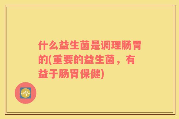 什么益生菌是调理肠胃的(重要的益生菌，有益于肠胃保健)