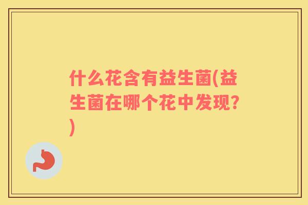 什么花含有益生菌(益生菌在哪个花中发现？)