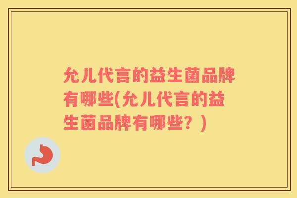 允儿代言的益生菌品牌有哪些(允儿代言的益生菌品牌有哪些？)