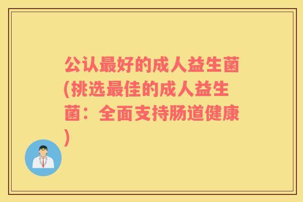 公认最好的成人益生菌(挑选最佳的成人益生菌：全面支持肠道健康)