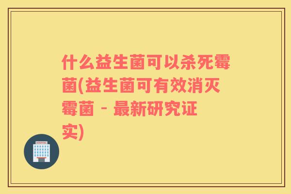 什么益生菌可以杀死霉菌(益生菌可有效消灭霉菌 - 新研究证实) 什么益生菌可以杀死霉菌(益生菌可有效消灭霉菌 - 新研究证实)