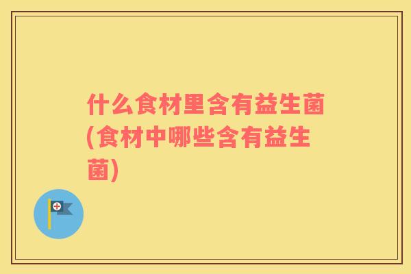 什么食材里含有益生菌(食材中哪些含有益生菌)