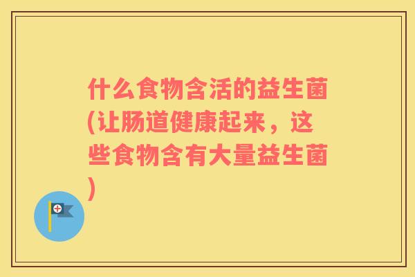 什么食物含活的益生菌(让肠道健康起来，这些食物含有大量益生菌)