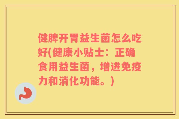 健脾开胃益生菌怎么吃好(健康小贴士：正确食用益生菌，增进免疫力和消化功能。)
