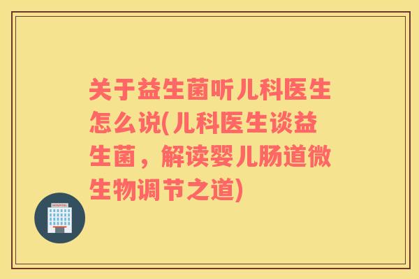 关于益生菌听儿科医生怎么说(儿科医生谈益生菌，解读婴儿肠道微生物调节之道)