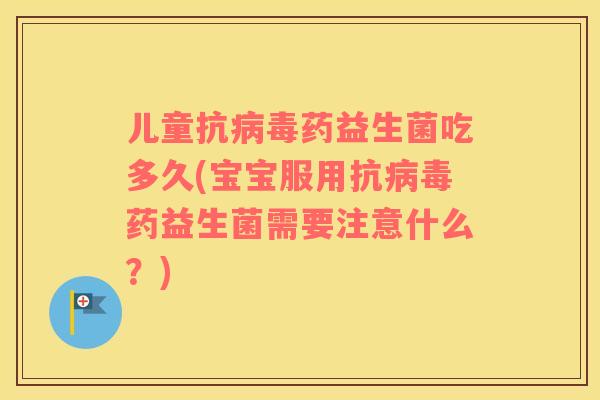 儿童抗病毒药益生菌吃多久(宝宝服用抗病毒药益生菌需要注意什么？)