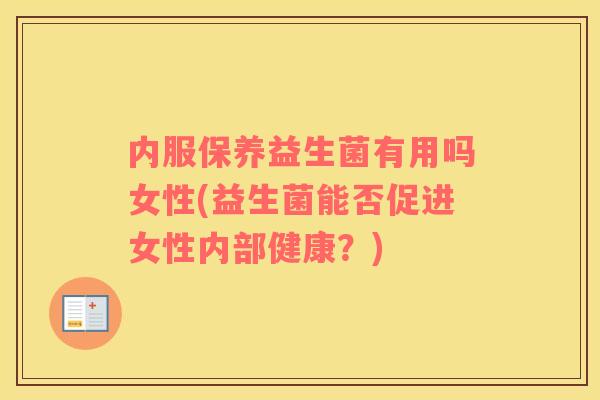 内服保养益生菌有用吗女性(益生菌能否促进女性内部健康？)