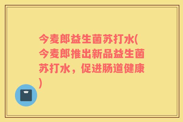 今麦郎益生菌苏打水(今麦郎推出新品益生菌苏打水，促进肠道健康)