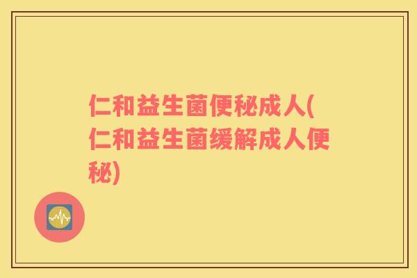 仁和益生菌便秘成人(仁和益生菌缓解成人便秘)