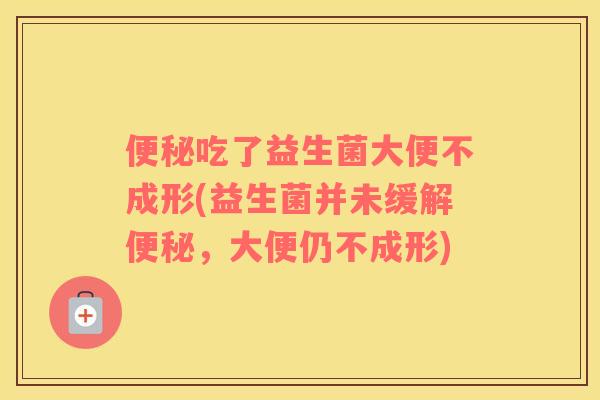 便秘吃了益生菌大便不成形(益生菌并未缓解便秘，大便仍不成形)
