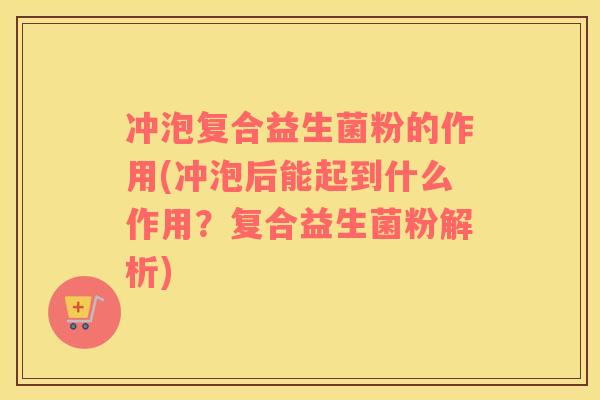 冲泡复合益生菌粉的作用(冲泡后能起到什么作用？复合益生菌粉解析)