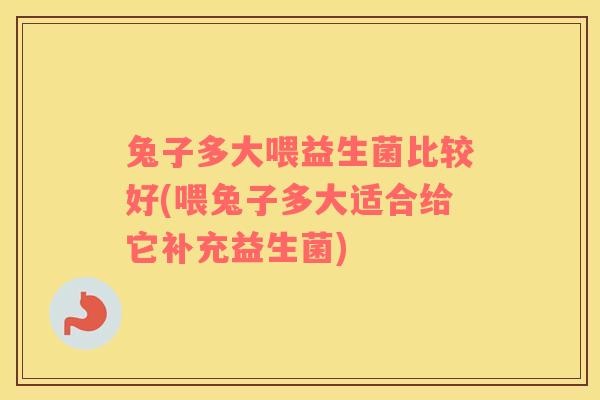 兔子多大喂益生菌比较好(喂兔子多大适合给它补充益生菌)