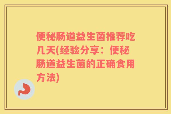 便秘肠道益生菌推荐吃几天(经验分享：便秘肠道益生菌的正确食用方法)