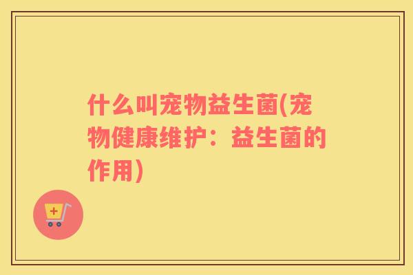 什么叫宠物益生菌(宠物健康维护：益生菌的作用)