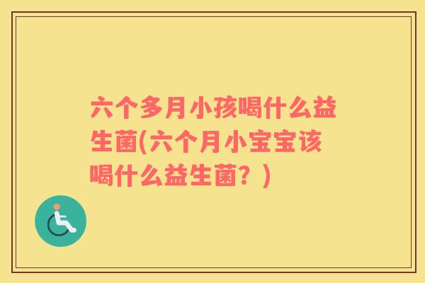 六个多月小孩喝什么益生菌(六个月小宝宝该喝什么益生菌？)